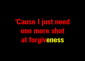 'Cause I iust need

one more shot
at forgiveness