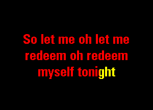 So let me oh let me

redeem oh redeem
myself tonight