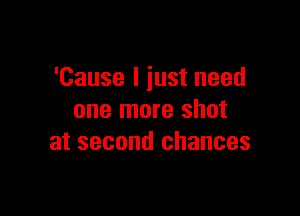 'Cause I iust need

one more shot
at second chances