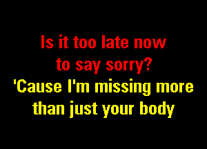 Is it too late now
to say sorry?

'Cause I'm missing more
than just your body