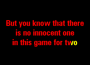 But you know that there

is no innocent one
in this game for two