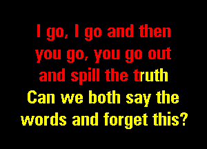 I go, I go and then
you go, you go out
and spill the truth
Can we both say the
words and forget this?