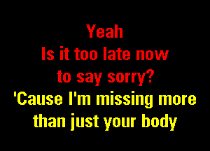 Yeah
Is it too late now

to say sorry?
'Cause I'm missing more
than just your body