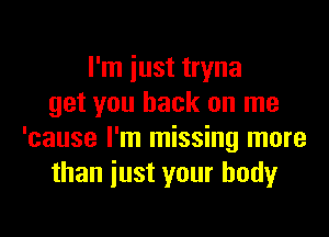 I'm iust tryna
get you back on me

'cause I'm missing more
than iust your bodyr