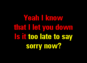 Yeah I know
that I let you down

Is it too late to say
sorry now?