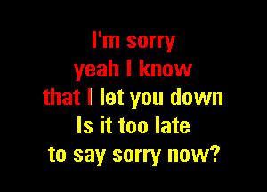 I'm sorry
yeah I know

that I let you down
Is it too late
to say sorry now?