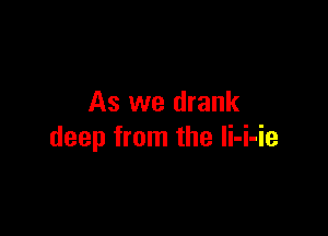 As we drank

deep from the Ii-i-ie