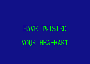 HAVE TWISTED

YOUR HEA-EART