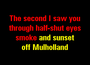The second I saw you
through half-shut eyes

smoke and sunset
off Mulholland