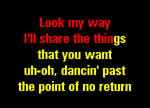 Look my way
I'll share the things

that you want
uh-oh, dancin' past
the point of no return