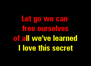 Let go we can
free ourselves

of all we've learned
I love this secret