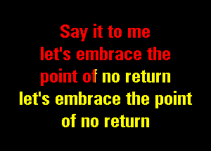 Say it to me
let's embrace the

point of no return
let's embrace the point
of no return