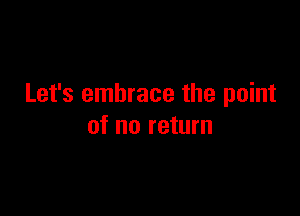 Let's embrace the point

of no return