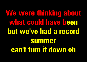 We were thinking about
what could have been
but we've had a record

summer
can't turn it down oh