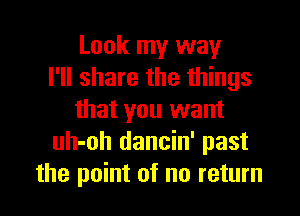 Look my way
I'll share the things

that you want
uh-oh dancin' past
the point of no return