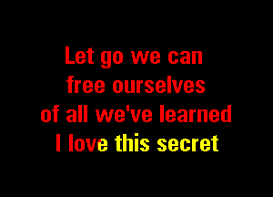 Let go we can
free ourselves

of all we've learned
I love this secret