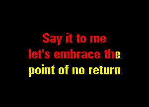 Say it to me

let's embrace the
point of no return