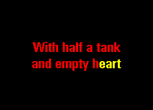 With half a tank

and empty heart