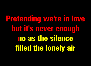 Pretending we're in love
but it's never enough
no as the silence
filled the lonely air