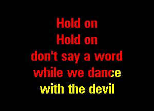 Hold on
Hold on

don't say a word
while we dance
with the devil