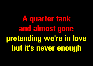 A quarter tank
and almost gone

pretending we're in love
but it's never enough