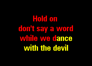 Hold on
don't say a word

while we dance
with the devil