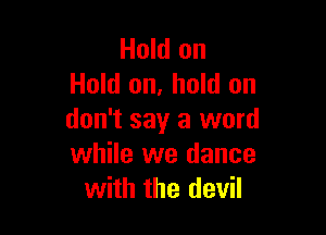 Hold on
Hold on, hold on

don't say a word
while we dance
with the devil