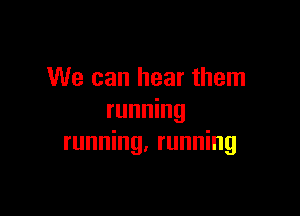 We can hear them

running
running, running