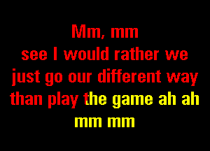Mm, mm
see I would rather we
iust go our different way
than play the game ah ah
mm mm