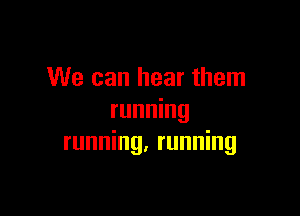 We can hear them

running
running, running