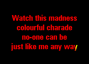 Watch this madness
colourful charade

no-one can he
iust like me any wayr