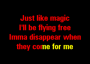 Just like magic
I'll be flying free

Imma disappear when
they come for me