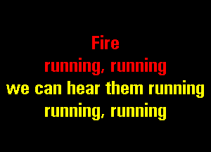 Fire
running, running
we can hear them running
running, running