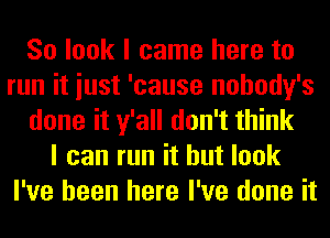 So look I came here to
run it iust 'cause nohody's
done it y'all don't think
I can run it but look
I've been here I've done it