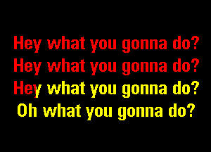 Hey what you gonna do?
Hey what you gonna do?
Hey what you gonna do?
Oh what you gonna do?