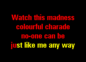 Watch this madness
colourful charade

no-one can he
iust like me any wayr