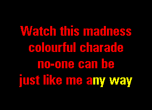 Watch this madness
colourful charade

no-one can he
iust like me any wayr