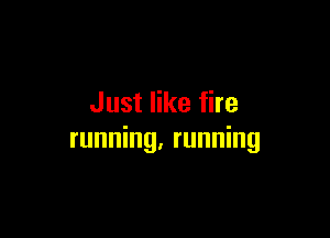 Just like fire

running, running