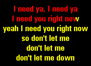 I need ya, I need ya
I need you right now
yeah I need you right now
so don't let me
don't let me
don't let me down