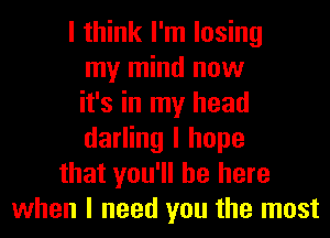 I think I'm losing
my mind now
it's in my head
darling I hope
that you'll be here
when I need you the most