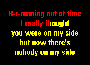 R-r-running out of time
I really thought
you were on my side
but now there's
nobody on my side