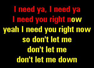 I need ya, I need ya
I need you right now
yeah I need you right now
so don't let me
don't let me
don't let me down