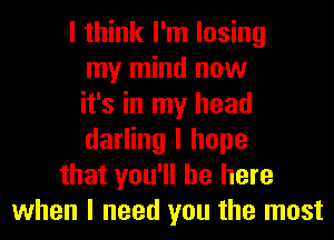 I think I'm losing
my mind now
it's in my head
darling I hope
that you'll be here
when I need you the most