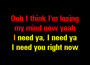 Ooh I think I'm losing
my mind now yeah

I need ya. I need ya
I need you right now