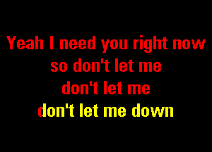 Yeah I need you right now
so don't let me

don't let me
don't let me down