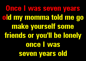 Once I was seven years
old my momma told me go
make yourself some
friends or you'll be lonely
once I was
seven years old