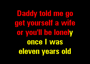 Daddy told me go
get yourself a wife

or you'll be lonely
once I was
eleven years old