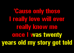 'Cause only those
I really love will ever
really know me
once I was twenty
years old my story got told