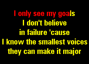 I only see my goals
I don't believe
in failure 'cause
I know the smallest voices
they can make it maior