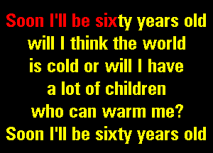 Soon I'll be sixty years old
will I think the world
is cold or will I have
a lot of children
who can warm me?
Soon I'll be sixty years old
